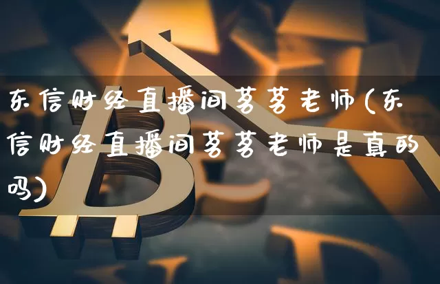 东信财经直播间茗茗老师(东信财经直播间茗茗老师是真的吗)_https://www.lclxwz.com_大商所_第1张