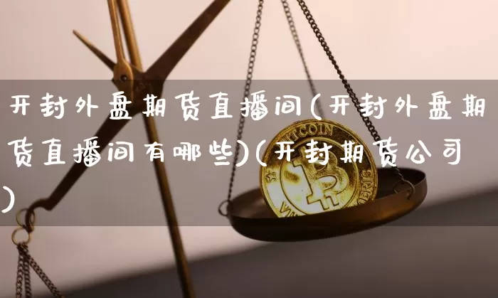 开封外盘期货直播间(开封外盘期货直播间有哪些)(开封期货公司)_https://www.lclxwz.com_中金所_第1张