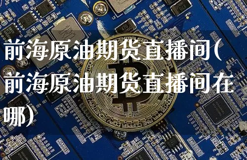 前海原油期货直播间(前海原油期货直播间在哪)_https://www.lclxwz.com_郑商所_第1张