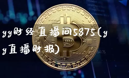 yy财经直播间5875(yy直播财报)_https://www.lclxwz.com_上期能源_第1张