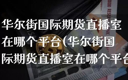 华尔街国际期货直播室在哪个平台(华尔街国际期货直播室在哪个平台看)_https://www.lclxwz.com_上期所_第1张