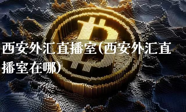 西安外汇直播室(西安外汇直播室在哪)_https://www.lclxwz.com_大商所_第1张