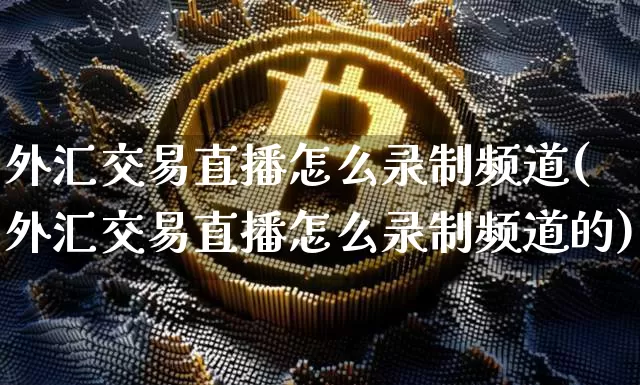 外汇交易直播怎么录制频道(外汇交易直播怎么录制频道的)_https://www.lclxwz.com_上期能源_第1张