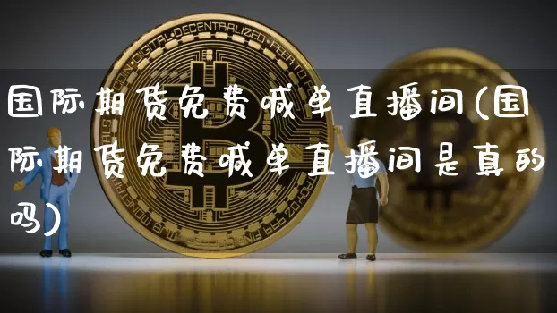 国际期货免费喊单直播间(国际期货免费喊单直播间是真的吗)_https://www.lclxwz.com_上期能源_第1张