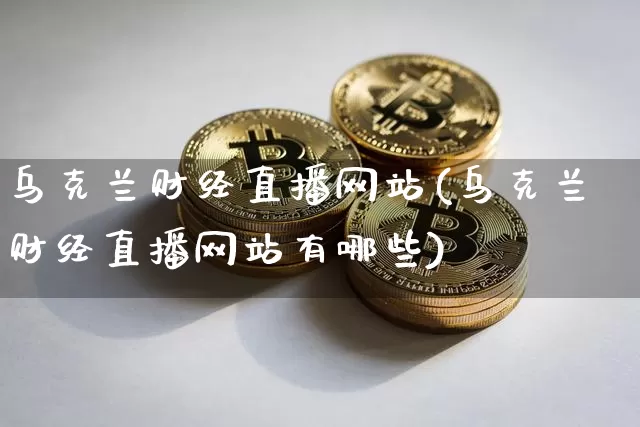 乌克兰财经直播网站(乌克兰财经直播网站有哪些)_https://www.lclxwz.com_大商所_第1张