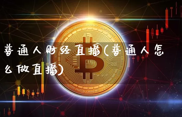 普通人财经直播(普通人怎么做直播)_https://www.lclxwz.com_上期所_第1张