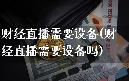 财经直播需要设备(财经直播需要设备吗)_https://www.lclxwz.com_上期能源_第1张