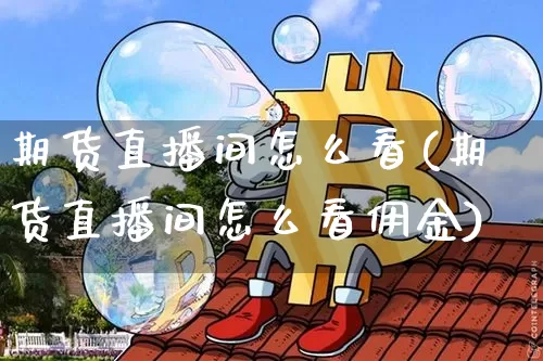 期货直播间怎么看(期货直播间怎么看佣金)_https://www.lclxwz.com_大商所_第1张
