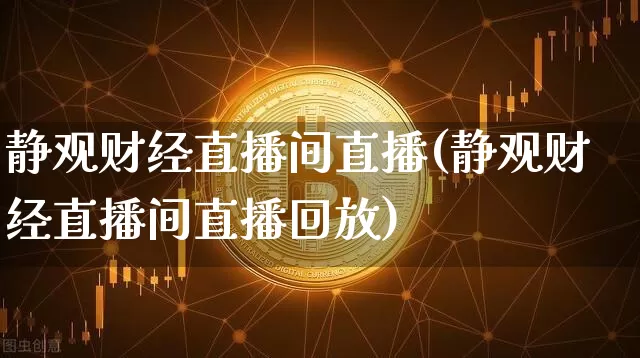 静观财经直播间直播(静观财经直播间直播回放)_https://www.lclxwz.com_上期能源_第1张