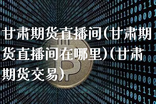 甘肃期货直播间(甘肃期货直播间在哪里)(甘肃期货交易)_https://www.lclxwz.com_郑商所_第1张