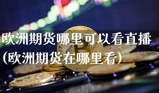 欧洲期货哪里可以看直播(欧洲期货在哪里看)_https://www.lclxwz.com_上期所_第1张