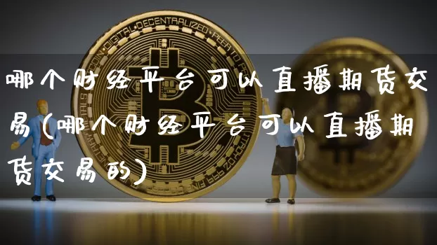 哪个财经平台可以直播期货交易(哪个财经平台可以直播期货交易的)_https://www.lclxwz.com_上期能源_第1张