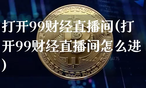 打开99财经直播间(打开99财经直播间怎么进)_https://www.lclxwz.com_上期能源_第1张