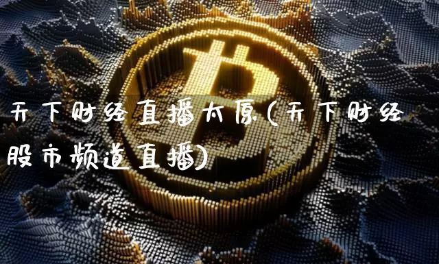 天下财经直播太原(天下财经股市频道直播)_https://www.lclxwz.com_大商所_第1张