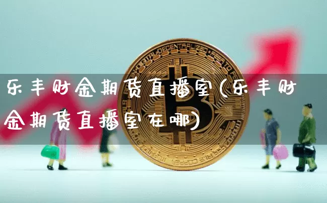 乐丰财金期货直播室(乐丰财金期货直播室在哪)_https://www.lclxwz.com_郑商所_第1张
