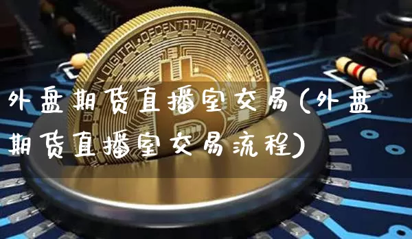外盘期货直播室交易(外盘期货直播室交易流程)_https://www.lclxwz.com_大商所_第1张