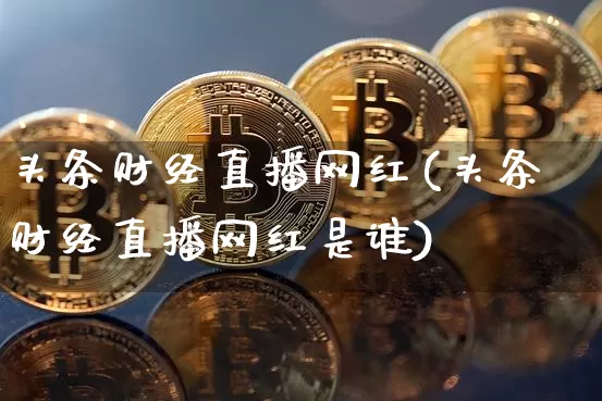 头条财经直播网红(头条财经直播网红是谁)_https://www.lclxwz.com_大商所_第1张