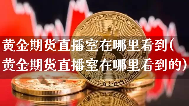 黄金期货直播室在哪里看到(黄金期货直播室在哪里看到的)_https://www.lclxwz.com_大商所_第1张