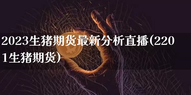 2023生猪期货最新分析直播(2201生猪期货)_https://www.lclxwz.com_上期能源_第1张