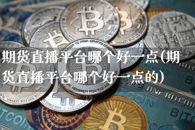 期货直播平台哪个好一点(期货直播平台哪个好一点的)_https://www.lclxwz.com_大商所_第1张