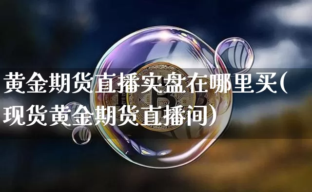 黄金期货直播实盘在哪里买(现货黄金期货直播间)_https://www.lclxwz.com_大商所_第1张