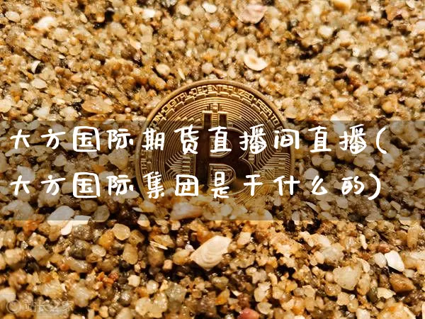大方国际期货直播间直播(大方国际集团是干什么的)_https://www.lclxwz.com_大商所_第1张