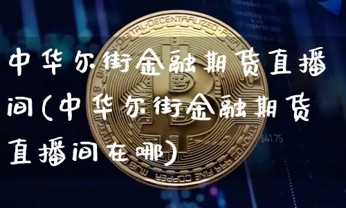 中华尔街金融期货直播间(中华尔街金融期货直播间在哪)_https://www.lclxwz.com_广期所_第1张