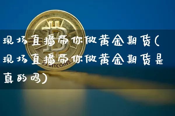 现场直播带你做黄金期货(现场直播带你做黄金期货是真的吗)_https://www.lclxwz.com_上期能源_第1张