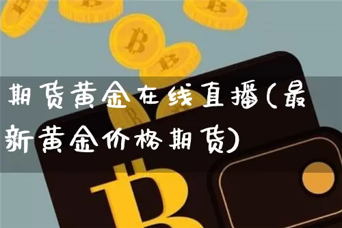 期货黄金在线直播(最新黄金价格期货)_https://www.lclxwz.com_上期能源_第1张