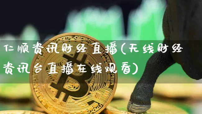 仁顺资讯财经直播(无线财经资讯台直播在线观看)_https://www.lclxwz.com_上期能源_第1张