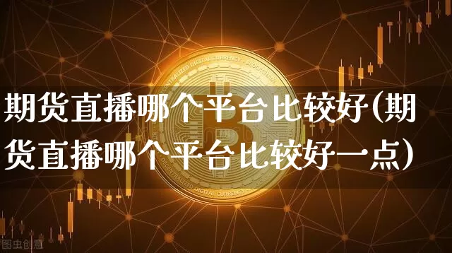 期货直播哪个平台比较好(期货直播哪个平台比较好一点)_https://www.lclxwz.com_郑商所_第1张
