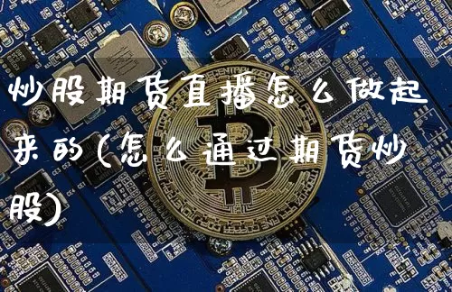 炒股期货直播怎么做起来的(怎么通过期货炒股)_https://www.lclxwz.com_郑商所_第1张