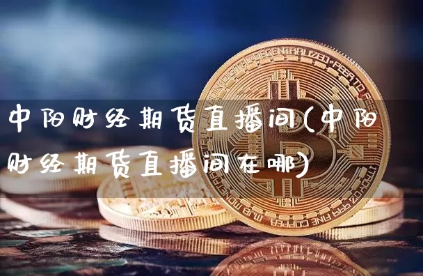 中阳财经期货直播间(中阳财经期货直播间在哪)_https://www.lclxwz.com_广期所_第1张