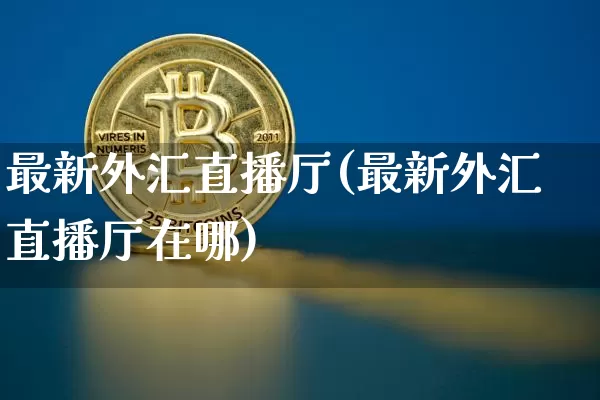 最新外汇直播厅(最新外汇直播厅在哪)_https://www.lclxwz.com_上期能源_第1张