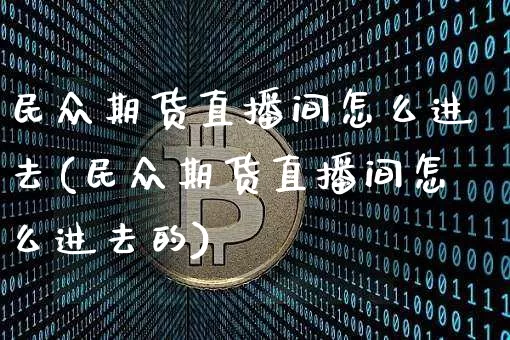 民众期货直播间怎么进去(民众期货直播间怎么进去的)_https://www.lclxwz.com_上期能源_第1张