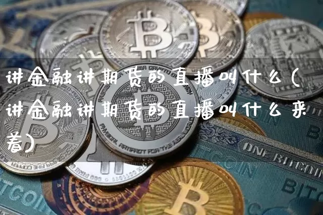 讲金融讲期货的直播叫什么(讲金融讲期货的直播叫什么来着)_https://www.lclxwz.com_上期能源_第1张