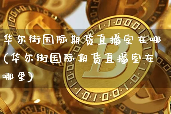 华尔街国际期货直播室在哪(华尔街国际期货直播室在哪里)_https://www.lclxwz.com_中金所_第1张