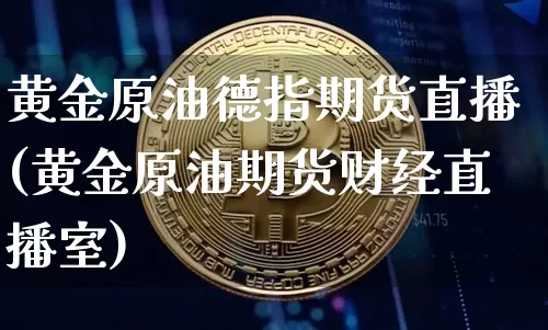 黄金原油德指期货直播(黄金原油期货财经直播室)_https://www.lclxwz.com_上期能源_第1张
