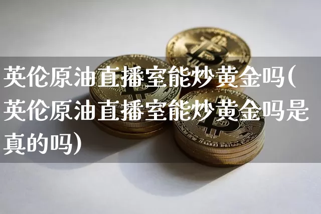 英伦原油直播室能炒黄金吗(英伦原油直播室能炒黄金吗是真的吗)_https://www.lclxwz.com_上期能源_第1张