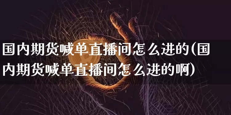 国内期货喊单直播间怎么进的(国内期货喊单直播间怎么进的啊)_https://www.lclxwz.com_郑商所_第1张
