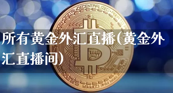 所有黄金外汇直播(黄金外汇直播间)_https://www.lclxwz.com_大商所_第1张