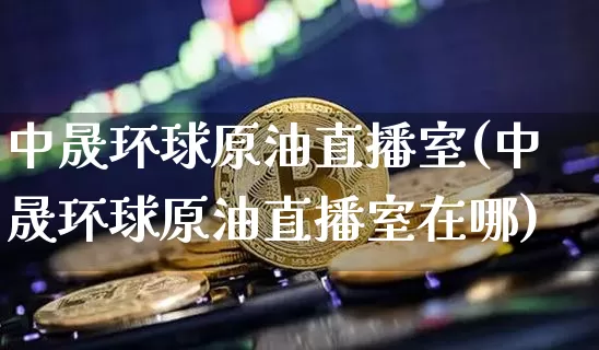 中晟环球原油直播室(中晟环球原油直播室在哪)_https://www.lclxwz.com_大商所_第1张