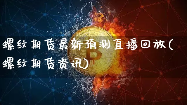 螺纹期货最新预测直播回放(螺纹期货资讯)_https://www.lclxwz.com_广期所_第1张