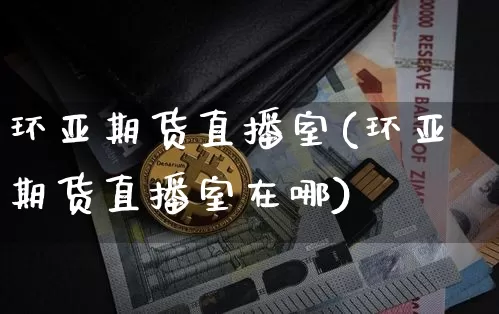 环亚期货直播室(环亚期货直播室在哪)_https://www.lclxwz.com_中金所_第1张