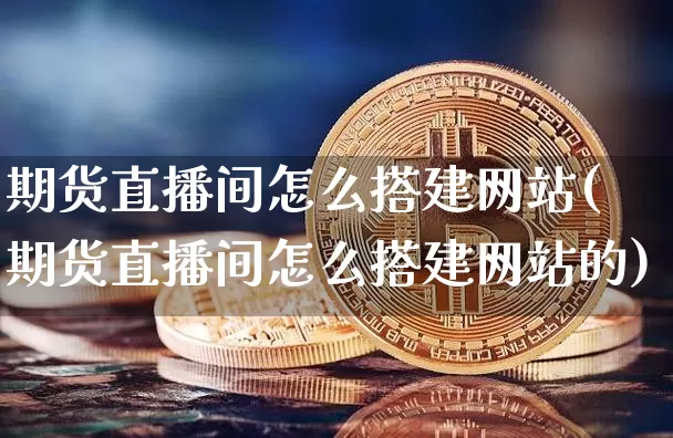 期货直播间怎么搭建网站(期货直播间怎么搭建网站的)_https://www.lclxwz.com_大商所_第1张