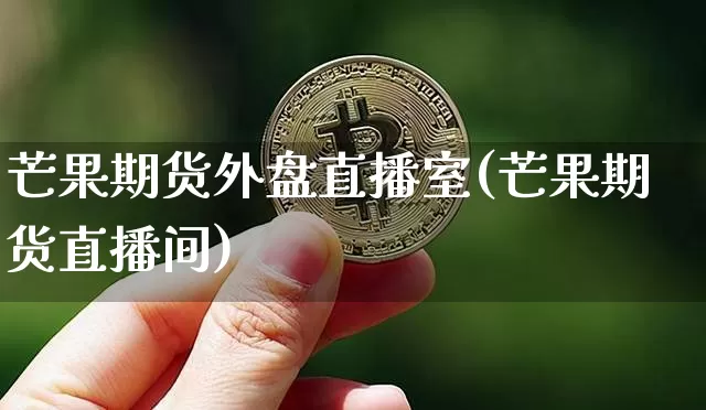 芒果期货外盘直播室(芒果期货直播间)_https://www.lclxwz.com_中金所_第1张