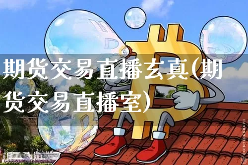 期货交易直播玄真(期货交易直播室)_https://www.lclxwz.com_广期所_第1张