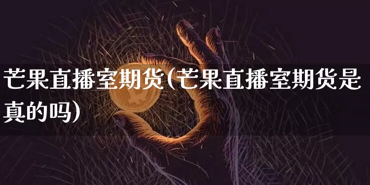 芒果直播室期货(芒果直播室期货是真的吗)_https://www.lclxwz.com_郑商所_第1张