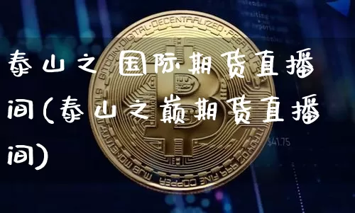 泰山之 国际期货直播间(泰山之巅期货直播间)_https://www.lclxwz.com_上期能源_第1张