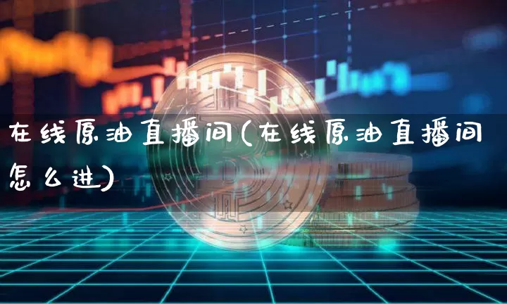 在线原油直播间(在线原油直播间怎么进)_https://www.lclxwz.com_上期能源_第1张